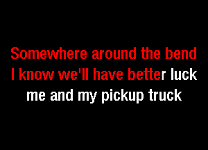 Somewhere around the bend
I know we'll have better luck
me and my pickup truck