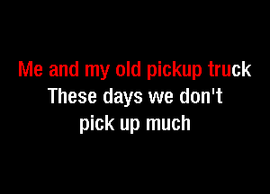 Me and my old pickup truck

These days we don't
pick up much