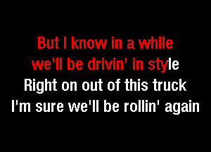 But I know in a while
we'll be drivin' in style
Right on out of this truck
I'm sure we'll be rollin' again