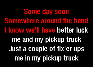 Some day soon
Somewhere around the bend
I know we'll have better luck

me and my pickup truck
Just a couple of fix'er ups
me in my pickup truck