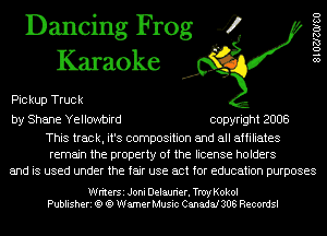 Dancing Frog 4
Karaoke

Pic kup Truc k

by Shane Yellowbird copyright 2008

This track, it's composition and all affiliates
remain the property of the license holders
and is used under the fair use act for education purposes

8102720180

WriterSi Joni Delaurier. Tmy Kokol
Publisheri 1S 1S Warner Music Canada! 306 Recordsl