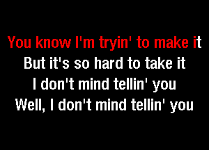 You know I'm tryin' to make it
But it's so hard to take it
I don't mind tellin' you
Well, I don't mind tellin' you