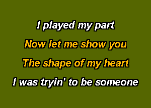 I played my part

Now let me show you

The shape of my heart

I was tryin' to be someone