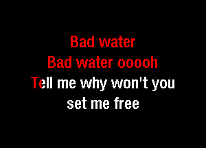 Bad water
Bad water ooooh

Tell me why won't you
set me free
