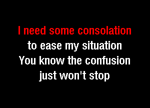 I need some consolation
to ease my situation

You know the confusion
just won't stop