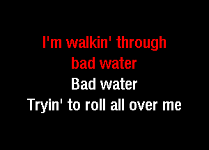 I'm walkin' through
bad water

Bad water
Tryin' to roll all over me