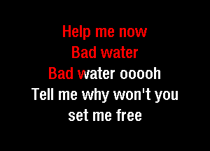 Help me now
Bad water
Bad water ooooh

Tell me why won't you
set me free