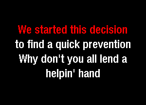 We started this decision
to find a quick prevention

Why don't you all lend a
helpin' hand