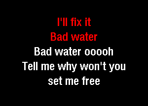 I'll fix it
Bad water
Bad water ooooh

Tell me why won't you
set me free