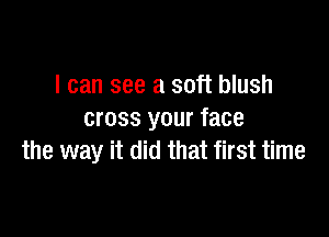 I can see a soft blush

cross your face
the way it did that first time