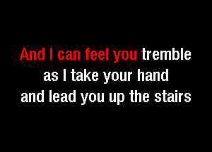 And I can feel you tremble

as I take your hand
and lead you up the stairs