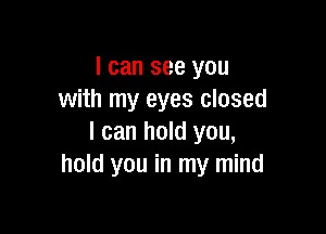 I can see you
with my eyes closed

I can hold you,
hold you in my mind