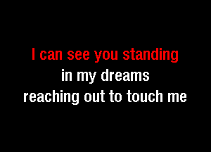 I can see you standing

in my dreams
reaching out to touch me