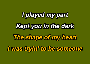I played my part
Kept you in the dark

The shape of my heart

I was tryin' to be someone