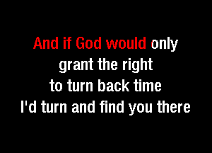 And if God would only
grant the right

to turn back time
I'd turn and find you there