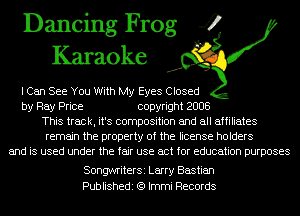 Dancing Frog 4
Karaoke

I Can See You With My Eyes Closed
by Ray Price copyright 2008
This track, it's composition and all affiliates
remain the property of the license holders
and is used under the fair use act for education purposes

SongwriterSi Larry Bastian
Publishedi (Q Immi Records