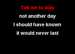Tell me to stay

not another day
I should have known
it would never last