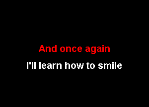And once again

I'll learn how to smile