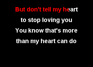 But don't tell my heart
to stop loving you
You know that's more

than my heart can do