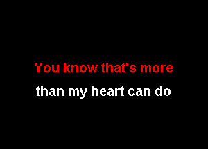 You know that's more

than my heart can do