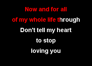 Now and for all

of my whole life through

Don't tell my heart
to stop
loving you