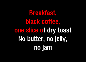 Breakfast,
black coffee,
one slice of dry toast

No butter, no jelly,
no jam