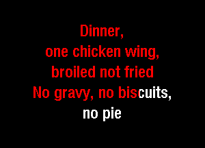 Dinner,
one chicken wing,
broiled not fried

No gravy, no biscuits,
no pie