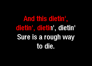 And this dietin',
dietin', dietin', dietin'

Sure is a rough way
to die.