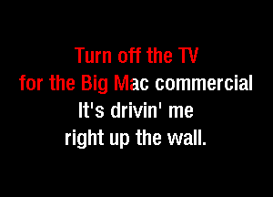 Turn off the TV
for the Big Mac commercial

It's drivin' me
right up the wall.