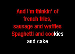 And I'm thinkin' of
french fries,
sausage and waffles

Spaghetti and cookies
and cake