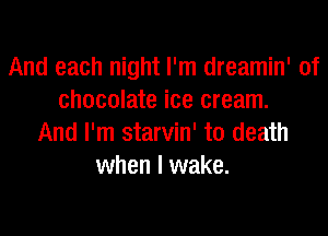 And each night I'm dreamin' of
chocolate ice cream.

And I'm starvin' to death
when I wake.