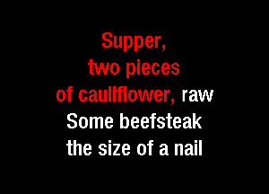 Suppen
two pieces
of cauliflower, raw

Some beefsteak
the size of a nail