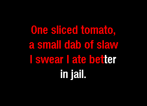 One sliced tomato,
a small dab of slaw

I swear I ate better
in jail.