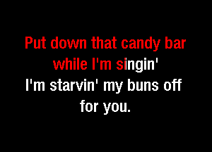 Put down that candy bar
while I'm singin'

I'm starvin' my buns off
for you.