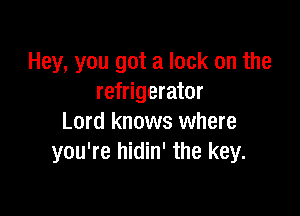 Hey, you got a lock on the
refrigerator

Lord knows where
you're hidin' the key.