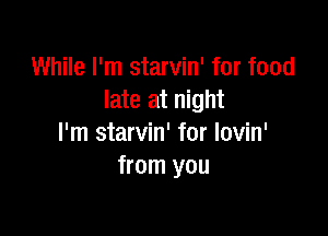 While I'm starvin' for food
late at night

I'm starvin' for lovin'
from you