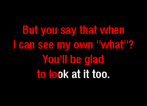 But you say that when
I can see my own what?

You'll be glad
to look at it too.