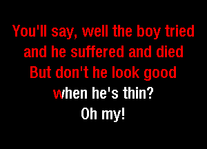 You'll say, well the boy tried
and he suffered and died
But don't he look good

when he's thin?
Oh my!