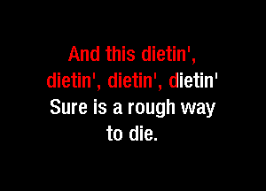 And this dietin',
dietin', dietin', dietin'

Sure is a rough way
to die.