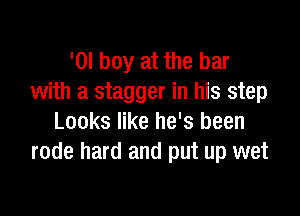 '0! boy at the bar
with a stagger in his step

Looks like he's been
rode hard and put up wet