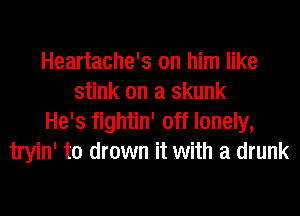 Heartache's on him like
stink on a skunk
He's fightin' off lonely,
tryin' to drown it with a drunk