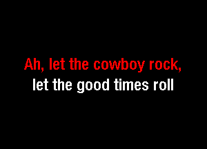 Ah, let the cowboy rock,

let the good times roll
