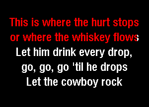 This is where the hurt stops
or where the whiskey flows
Let him drink every drop,
go, go, go 'til he drops
Let the cowboy rock