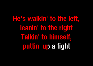 He's walkin' to the left,
leanin' to the right

Talkin' to himself,
puttin' up a fight