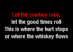 Let the cowboy rock,

let the good times roll
This is where the hurt stops
or where the whiskey flows
