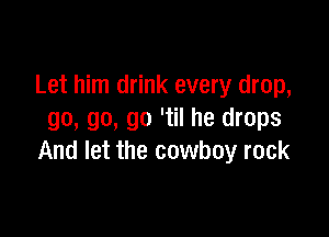Let him drink every drop,

go, go, go 'til he drops
And let the cowboy rock