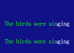 The birds were singing

The birds were singing