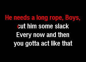 He needs a long rope, Boys,
cut him some slack

Every now and then
you gotta act like that