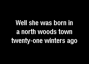 Well she was born in

a north woods town
Menty-one winters ago