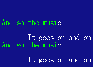 And so the music

It goes on and on
And so the music

It goes on and on